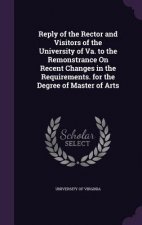 Reply of the Rector and Visitors of the University of Va. to the Remonstrance on Recent Changes in the Requirements. for the Degree of Master of Arts