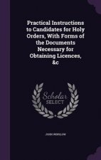 Practical Instructions to Candidates for Holy Orders, with Forms of the Documents Necessary for Obtaining Licences, &C