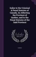 Index to the Criminal & Penal Statutes of Canada, as Affecting the Province of Quebec, and to the Penal Statutes of the Said Province