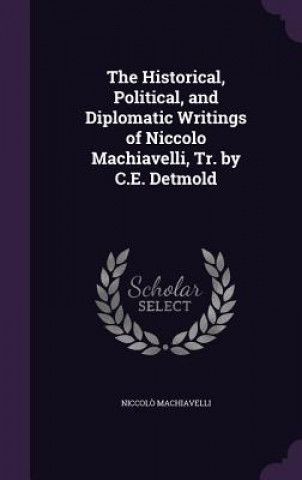 Historical, Political, and Diplomatic Writings of Niccolo Machiavelli, Tr. by C.E. Detmold
