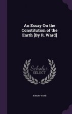 Essay on the Constitution of the Earth [By R. Ward]