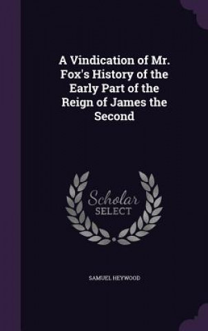 Vindication of Mr. Fox's History of the Early Part of the Reign of James the Second