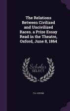 Relations Between Civilized and Uncivilized Races. a Prize Essay Read in the Theatre, Oxford, June 8, 1864