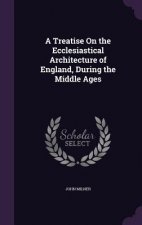 Treatise on the Ecclesiastical Architecture of England, During the Middle Ages