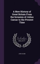 New History of Great Britain from the Invasion of Julius Caesar to the Present Time