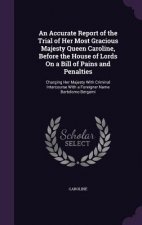 Accurate Report of the Trial of Her Most Gracious Majesty Queen Caroline, Before the House of Lords on a Bill of Pains and Penalties