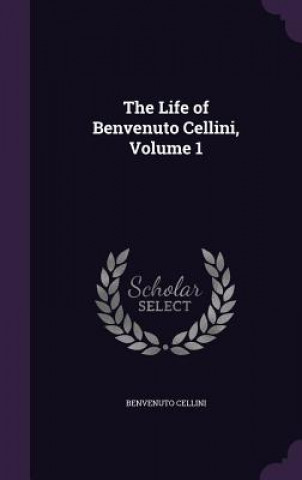 THE LIFE OF BENVENUTO CELLINI, VOLUME 1