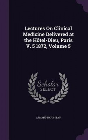 Lectures on Clinical Medicine Delivered at the Hotel-Dieu, Paris V. 5 1872, Volume 5
