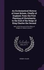 Ecclesiastical History of Great Britain, Chiefly of England, from the First Planting of Christianity, to the End of the Reign of King Charles the Seco