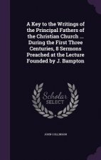 Key to the Writings of the Principal Fathers of the Christian Church ... During the First Three Centuries, 8 Sermons Preached at the Lecture Founded b