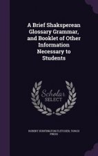 Brief Shaksperean Glossary Grammar, and Booklet of Other Information Necessary to Students