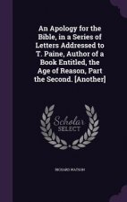 Apology for the Bible, in a Series of Letters Addressed to T. Paine, Author of a Book Entitled, the Age of Reason, Part the Second. [Another]