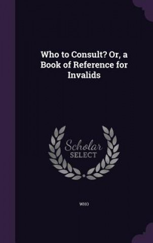 Who to Consult? Or, a Book of Reference for Invalids