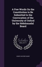Few Words on the Constitution to Be Submitted to the Convocation of the University of Oxford by the Hebdomadal Board