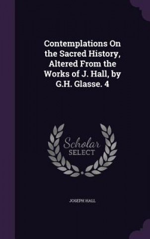 Contemplations on the Sacred History, Altered from the Works of J. Hall, by G.H. Glasse. 4