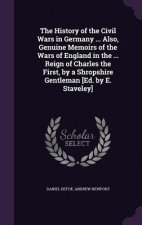 History of the Civil Wars in Germany ... Also, Genuine Memoirs of the Wars of England in the ... Reign of Charles the First, by a Shropshire Gentleman