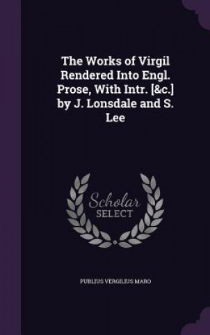 Works of Virgil Rendered Into Engl. Prose, with Intr. [&C.] by J. Lonsdale and S. Lee