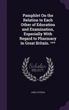 Pamphlet on the Relation to Each Other of Education and Examination, Especially with Regard to Pharmacy in Great Britain. ***