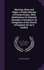 Morning, Noon and Night, a Pocket Manual of Private Prayer, with Meditations on Selected Passages of Scripture, by Clergymen of the Church of England,