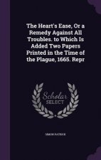 Heart's Ease, or a Remedy Against All Troubles. to Which Is Added Two Papers Printed in the Time of the Plague, 1665. Repr