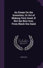 Essay on the Invention, or Art of Making Very Good, If Not the Best Iron, from Black Sea Sand