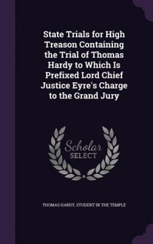 State Trials for High Treason Containing the Trial of Thomas Hardy to Which Is Prefixed Lord Chief Justice Eyre's Charge to the Grand Jury