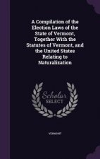 Compilation of the Election Laws of the State of Vermont, Together with the Statutes of Vermont, and the United States Relating to Naturalization
