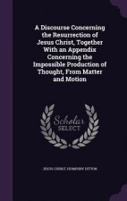 Discourse Concerning the Resurrection of Jesus Christ, Together with an Appendix Concerning the Impossible Production of Thought, from Matter and Moti