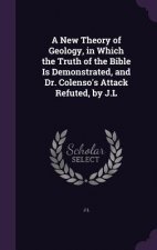 New Theory of Geology, in Which the Truth of the Bible Is Demonstrated, and Dr. Colenso's Attack Refuted, by J.L