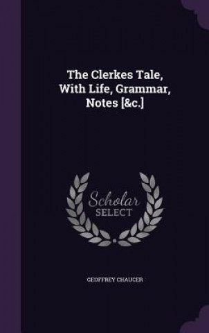 Clerkes Tale, with Life, Grammar, Notes [&C.]