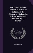 Life of William Hutton. to Which Is Subjoined, the History of His Family, Written by Himself, and Publ. by C. Hutton