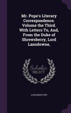 Mr. Pope's Literary Correspondence. Volume the Third. with Letters To, And, from the Duke of Shrewsberry, Lord Lansdowne,