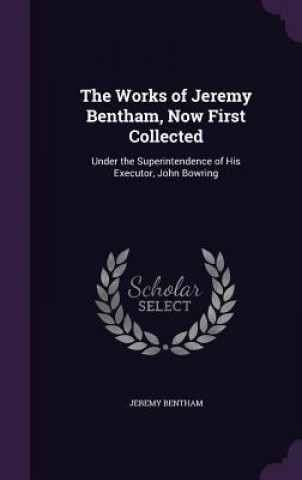 Works of Jeremy Bentham, Now First Collected