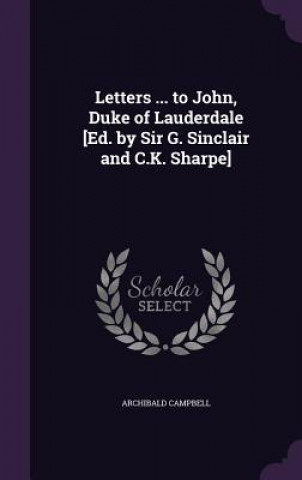 Letters ... to John, Duke of Lauderdale [Ed. by Sir G. Sinclair and C.K. Sharpe]