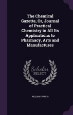 Chemical Gazette, Or, Journal of Practical Chemistry in All Its Applications to Pharmacy, Arts and Manufactures