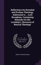 Reflections on Revealed and Profane Theology, Addressed to ... Lord Brougham, Containing Remarks on His Lordship's 'Discourse of Natural Theology'