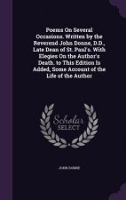 Poems on Several Occasions. Written by the Reverend John Donne, D.D., Late Dean of St. Paul's. with Elegies on the Author's Death. to This Edition Is