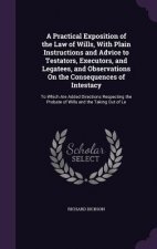 Practical Exposition of the Law of Wills, with Plain Instructions and Advice to Testators, Executors, and Legatees, and Observations on the Consequenc