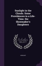 Sunlight in the Clouds. Some Providences in a Life-Time. the Shoemaker's Daughters