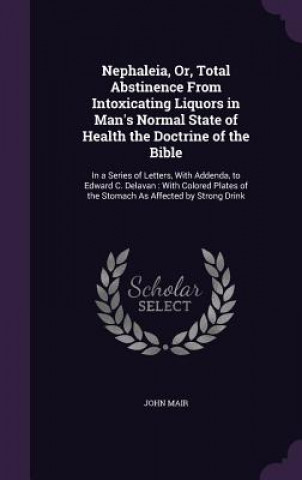 Nephaleia, Or, Total Abstinence from Intoxicating Liquors in Man's Normal State of Health the Doctrine of the Bible