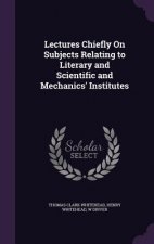Lectures Chiefly on Subjects Relating to Literary and Scientific and Mechanics' Institutes