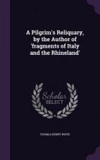 Pilgrim's Reliquary, by the Author of 'Fragments of Italy and the Rhineland'