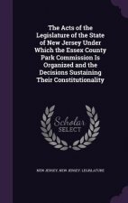 Acts of the Legislature of the State of New Jersey Under Which the Essex County Park Commission Is Organized and the Decisions Sustaining Their Consti