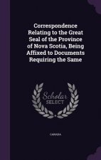 Correspondence Relating to the Great Seal of the Province of Nova Scotia, Being Affixed to Documents Requiring the Same