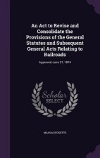 ACT to Revise and Consolidate the Provisions of the General Statutes and Subsequent General Acts Relating to Railroads