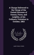 Charge Delivered to the Clergy of the United Dioceses of Ossory, Ferns, and Leighlin, at His Ordinary Visitation in October, 1863