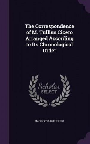Correspondence of M. Tullius Cicero Arranged According to Its Chronological Order