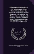 Alaskan Boundary Tribunal. the Counter Case of the United States Before the Tribunal Convened at London Under the Provisions of the Treaty Between the