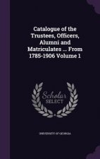 Catalogue of the Trustees, Officers, Alumni and Matriculates ... from 1785-1906 Volume 1