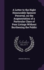 Letter to the Right Honourable Spencer Perceval, on the Augmentation of a Particular Class of Poor Livings Without Burthening the Public